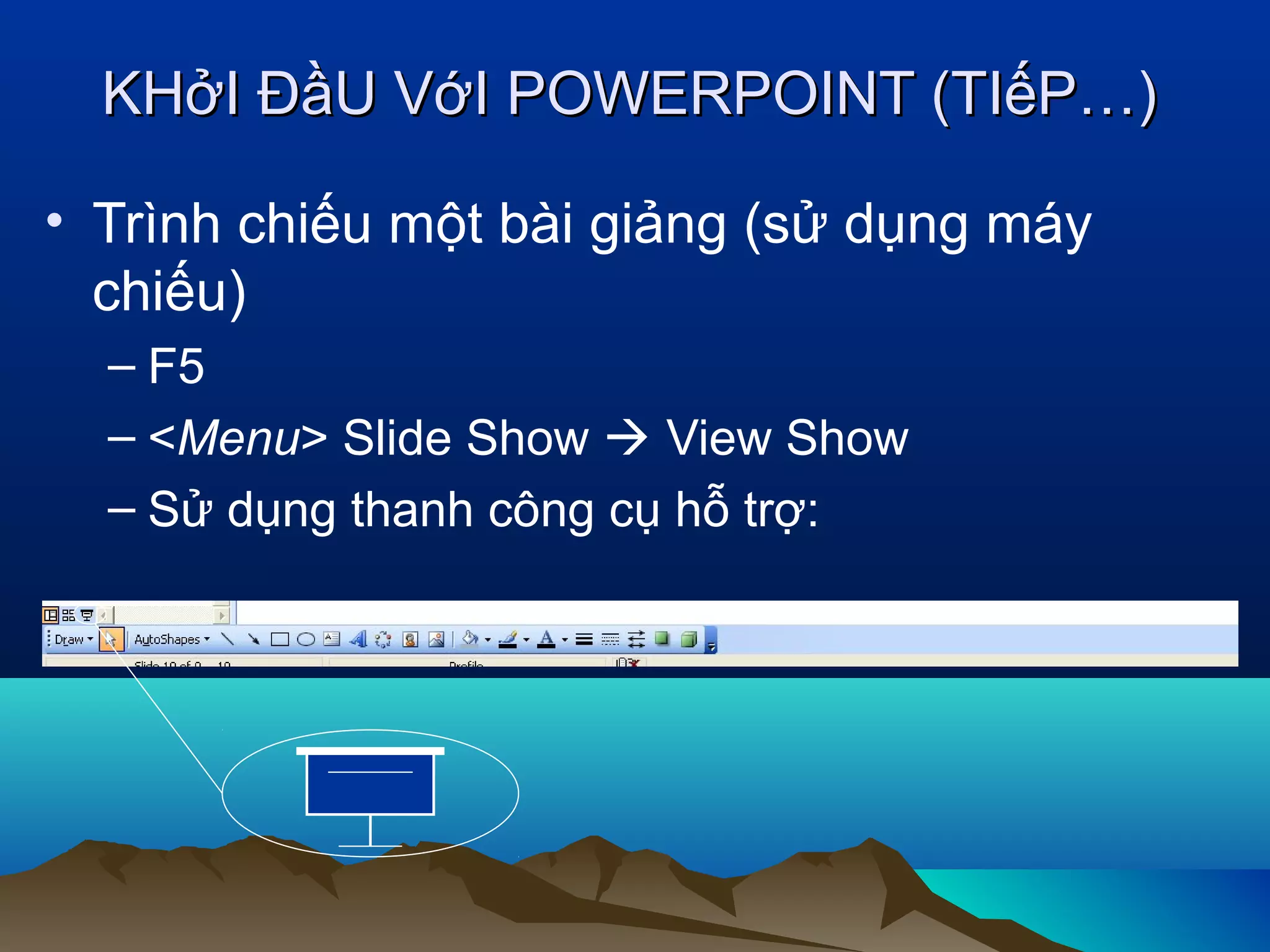 KHởI ĐầU VớI POWERPOINT (TIếP…)
• Trình chiếu một bài giảng (sử dụng máy
chiếu)
– F5
– <Menu> Slide Show  View Show
– Sử dụng thanh công cụ hỗ trợ:

 