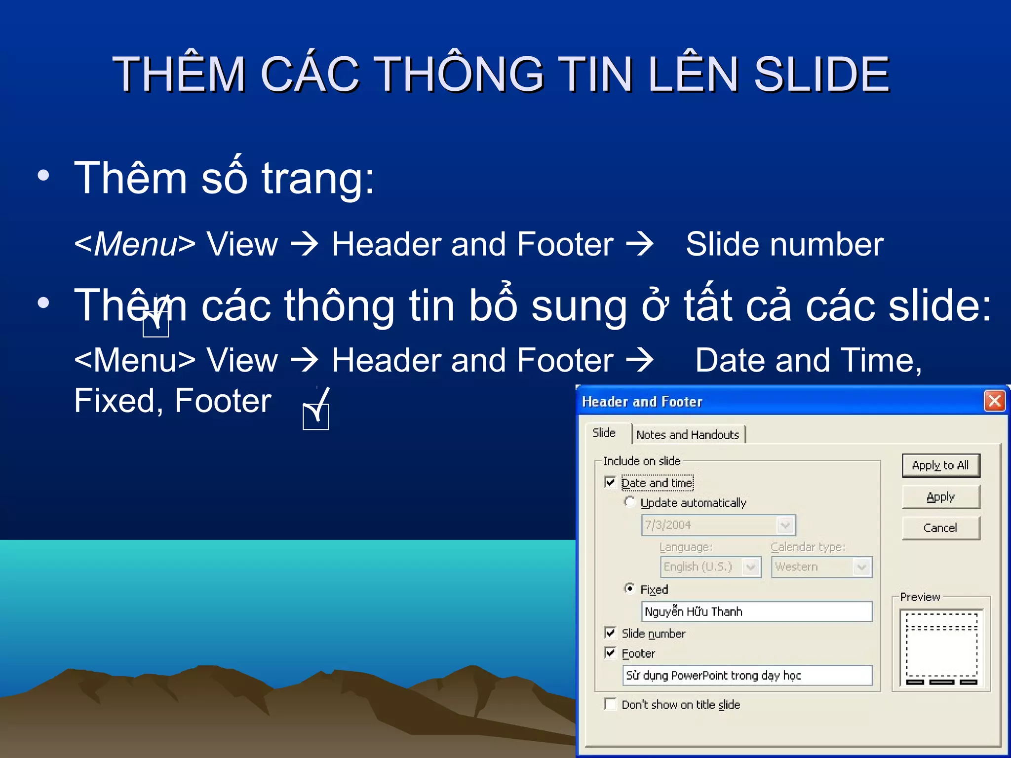THÊM CÁC THÔNG TIN LÊN SLIDE
• Thêm số trang:
<Menu> View  Header and Footer  Slide number

• Thêm các thông tin bổ sung ở tất cả các slide:
<Menu> View  Header and Footer 
Fixed, Footer

Date and Time,

 