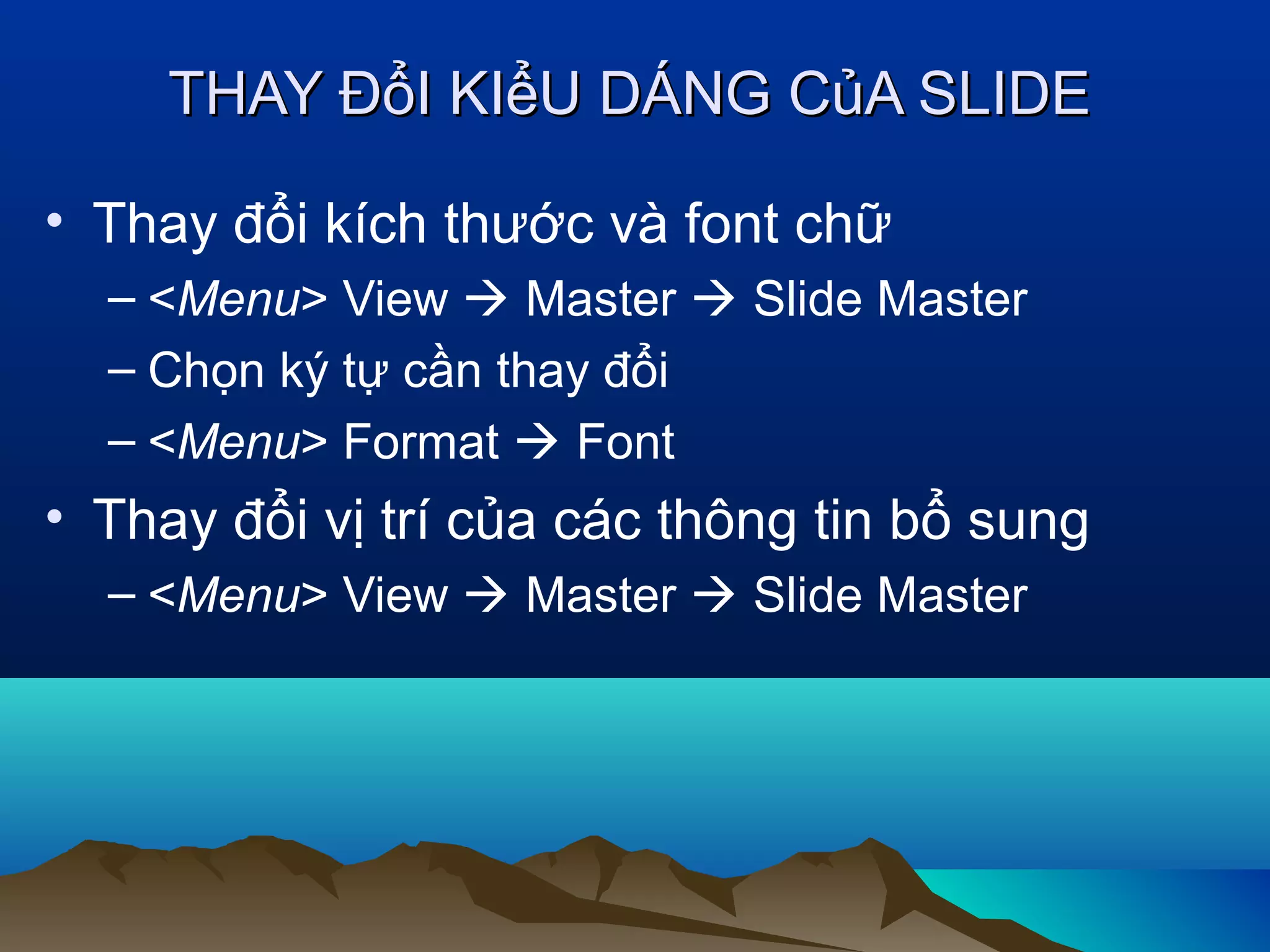 THAY ĐổI KIểU DÁNG CủA SLIDE
• Thay đổi kích thước và font chữ
– <Menu> View  Master  Slide Master
– Chọn ký tự cần thay đổi
– <Menu> Format  Font

• Thay đổi vị trí của các thông tin bổ sung
– <Menu> View  Master  Slide Master

 