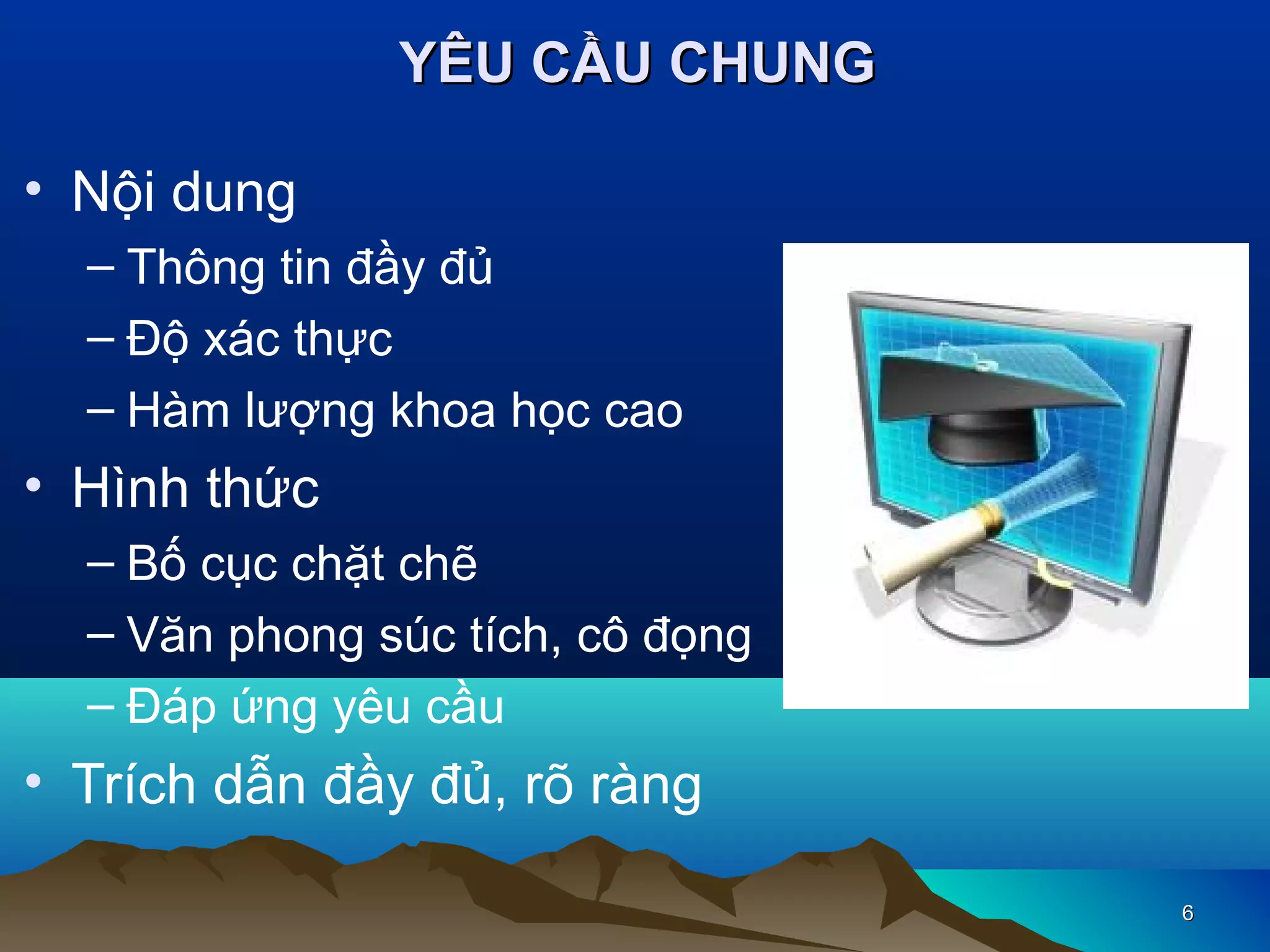 YÊU CẦU CHUNG
• Nội dung
– Thông tin đầy đủ
– Độ xác thực
– Hàm lượng khoa học cao

• Hình thức
– Bố cục chặt chẽ
– Văn phong súc tích, cô đọng
– Đáp ứng yêu cầu

• Trích dẫn đầy đủ, rõ ràng
6

 