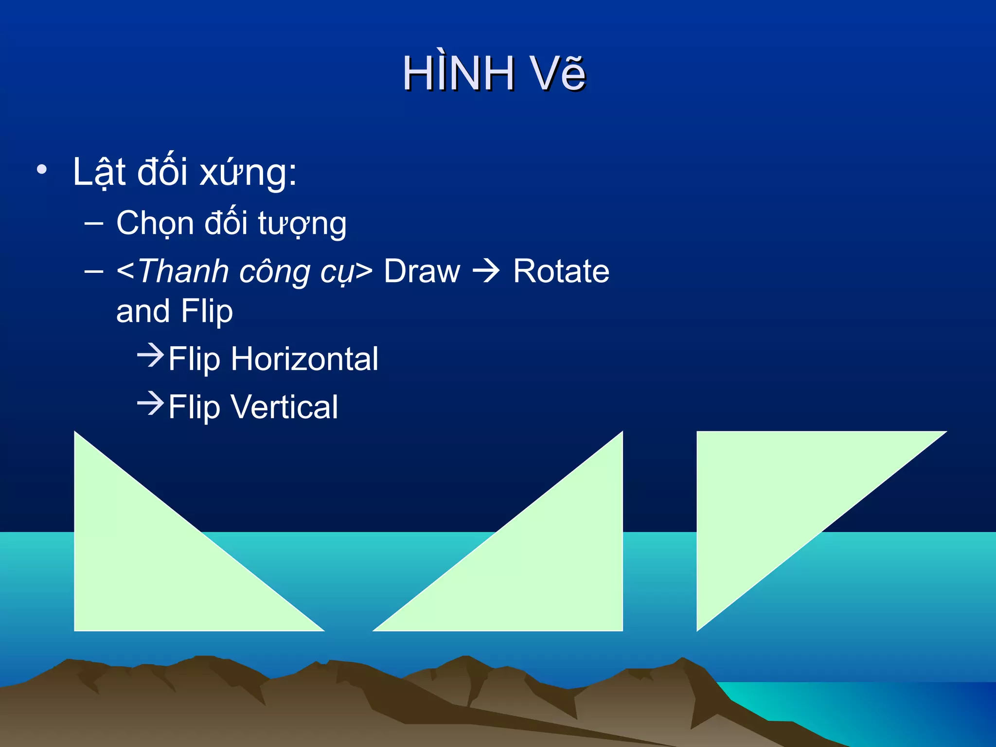 HÌNH Vẽ
• Lật đối xứng:
– Chọn đối tượng
– <Thanh công cụ> Draw  Rotate
and Flip
Flip Horizontal
Flip Vertical

 