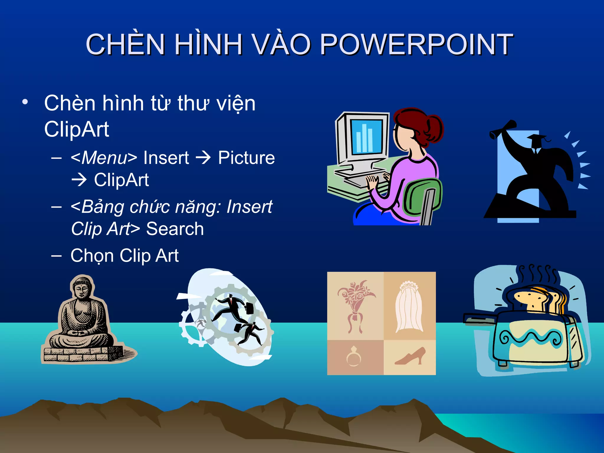 CHÈN HÌNH VÀO POWERPOINT
• Chèn hình từ thư viện
ClipArt
– <Menu> Insert  Picture
 ClipArt
– <Bảng chức năng: Insert
Clip Art> Search
– Chọn Clip Art

 