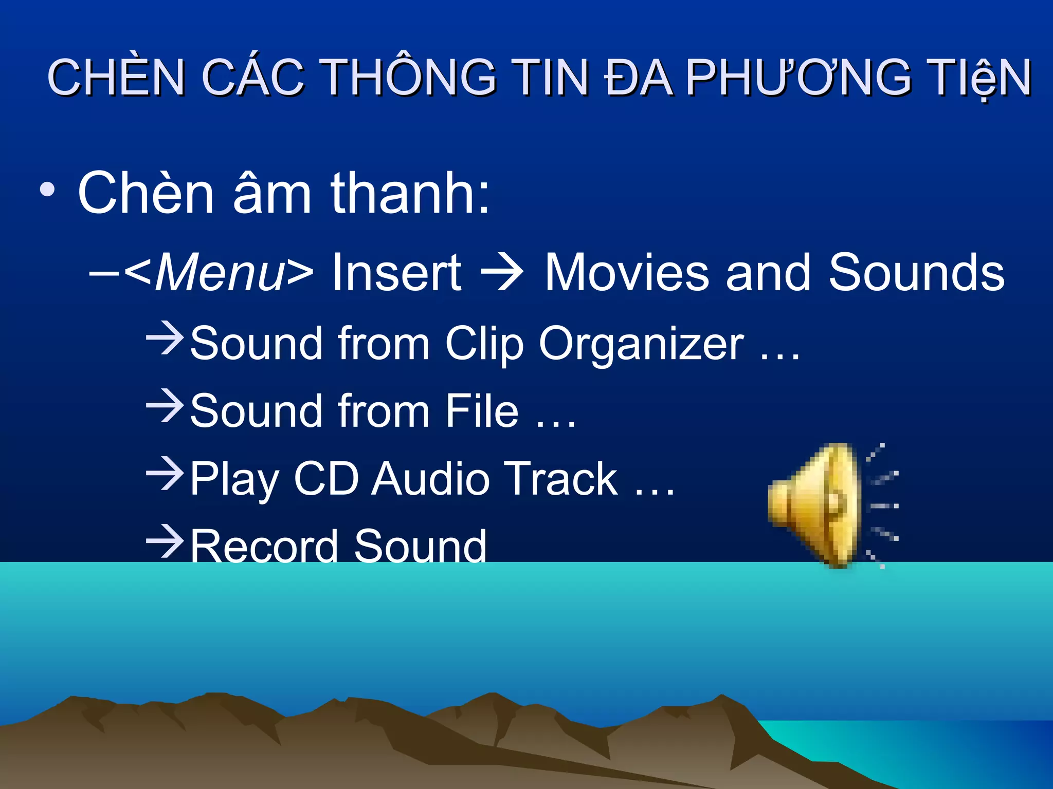 CHÈN CÁC THÔNG TIN ĐA PHƯƠNG TIệN

• Chèn âm thanh:
– <Menu> Insert  Movies and Sounds
Sound from Clip Organizer …
Sound from File …
Play CD Audio Track …
Record Sound

 