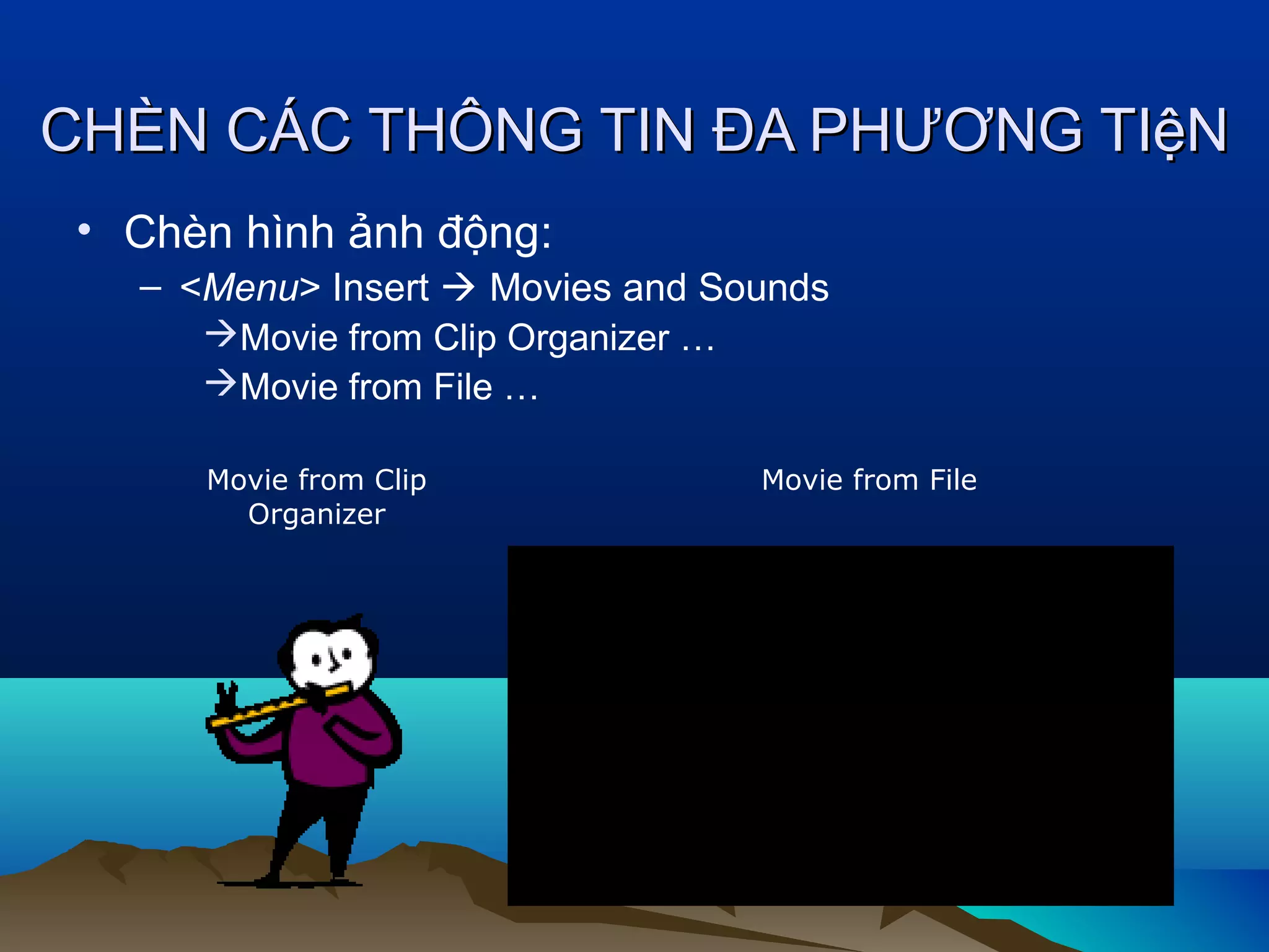 CHÈN CÁC THÔNG TIN ĐA PHƯƠNG TIệN
• Chèn hình ảnh động:
– <Menu> Insert  Movies and Sounds
Movie from Clip Organizer …
Movie from File …
Movie from Clip
Organizer

Movie from File

 