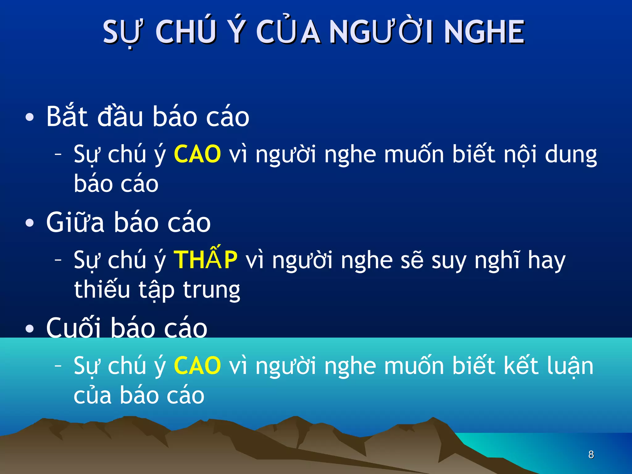 SỰ CHÚ Ý CỦ A NGƯỜ I NGHE
• Bắt đầu báo cáo
– Sự chú ý CAO vì người nghe muốn biết nội dung
báo cáo

• Giữa báo cáo
– Sự chú ý THẤ P vì người nghe sẽ suy nghĩ hay
thiếu tập trung

• Cuối báo cáo
– Sự chú ý CAO vì người nghe muốn biết kết luận
của báo cáo
8

 