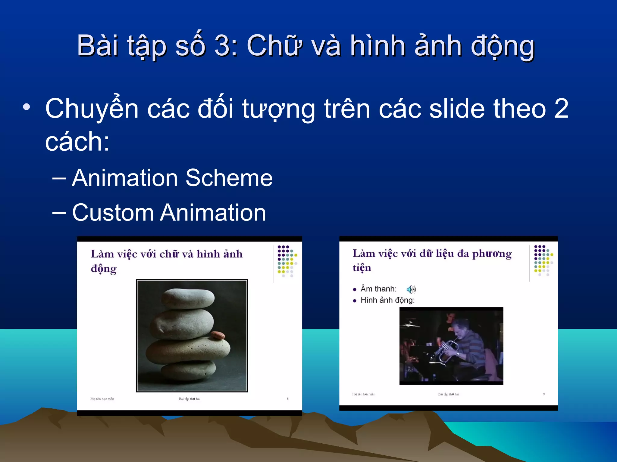 Bài tập số 3: Chữ và hình ảnh động
• Chuyển các đối tượng trên các slide theo 2
cách:
– Animation Scheme
– Custom Animation

 