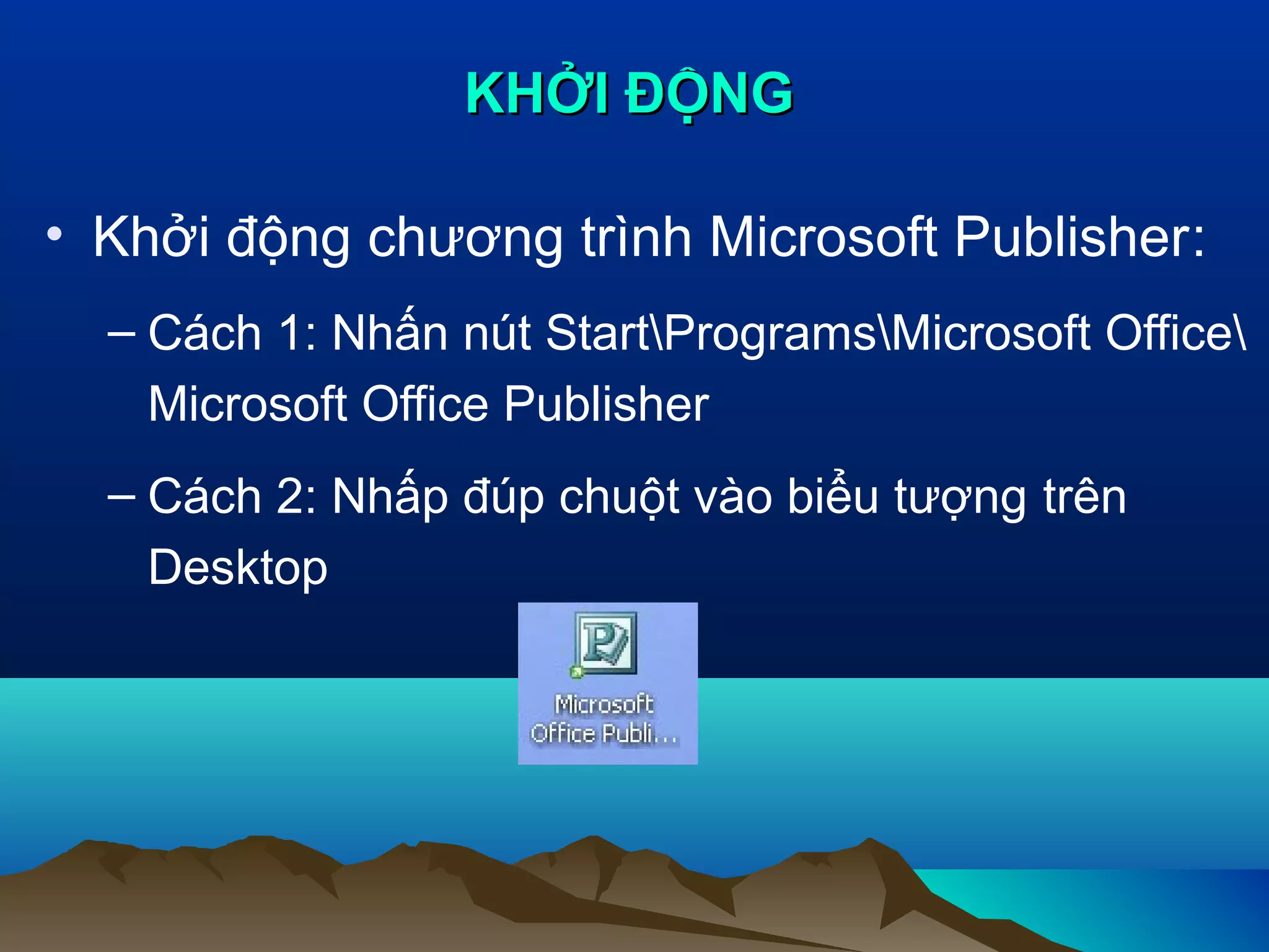 KHỞI ĐỘNG
• Khởi động chương trình Microsoft Publisher:
– Cách 1: Nhấn nút StartProgramsMicrosoft Office
Microsoft Office Publisher
– Cách 2: Nhấp đúp chuột vào biểu tượng trên
Desktop

 