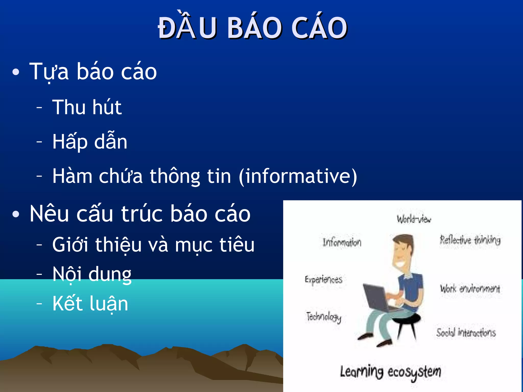 ĐẦ U BÁO CÁO
• Tựa báo cáo
– Thu hút
– Hấp dẫn
– Hàm chứa thông tin (informative)

• Nêu cấu trúc báo cáo
– Giới thiệu và mục tiêu
– Nội dung
– Kết luận

9

 