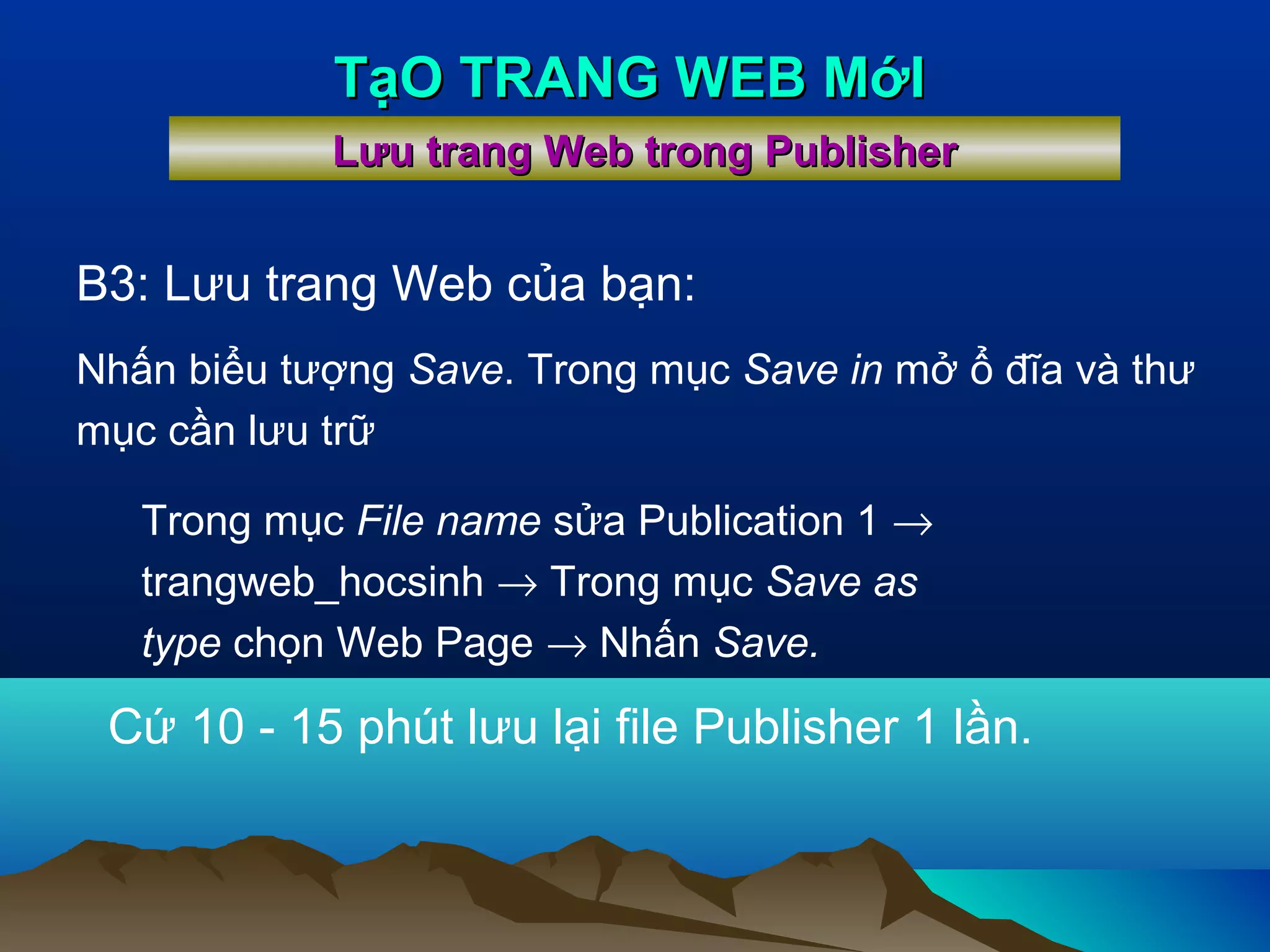 TạO TRANG WEB MớI
Lưu trang Web trong Publisher

B3: Lưu trang Web của bạn:
Nhấn biểu tượng Save. Trong mục Save in mở ổ đĩa và thư
mục cần lưu trữ
Trong mục File name sửa Publication 1 →
trangweb_hocsinh → Trong mục Save as
type chọn Web Page → Nhấn Save.

Cứ 10 - 15 phút lưu lại file Publisher 1 lần.

 