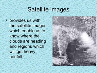 Satellite images
• provides us with
the satellite images
which enable us to
know where the
clouds are heading
and regions which
will get heavy
rainfall.
 