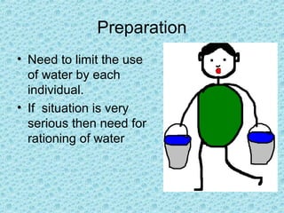 Preparation
• Need to limit the use
of water by each
individual.
• If situation is very
serious then need for
rationing of water
 