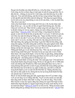 Họ gọi cho bộ phận sửa chữa để kiểm tra, và họ hỏi nhau, "Có gì sai thế?"
Cuối cùng, họ tìm ra được rằng có một ngày bị mất đi trong quá khứ. Họ vò
đầu bứt tóc... Không có câu trả lời. Cuối cùng, một nhà khoa học là cơ đốc
nhân nói, "Các anh biết không, một lần tôi học trong trường Chúa nhật, họ
có đề cập đến một thời điểm mặt trời dừng lại." Dù rằng mọi người không
tin lời anh ta nói, họ cũng không có câu trả lời nào khác, vì thế, họ đành bảo,
"hãy chỉ ra xem nào."
Anh ta lấy Kinh thánh và tìm trong sách Giô-suê, ở đó, họ đọc được một
đoạn rất kỳ cục -- kỳ cục đối với bất cứ người bình thường nào. Họ thấy
Chúa nói với Giô-suê. "Đức Giê-hô-va phán cùng Giô-suê rằng: Chớ sợ, vì
ta đã phó chúng nó vào tay ngươi, chẳng còn một ai đứng nổi trước mặt
ngươi được." (Gios Gs 10:8). Giô-suê lo lắng vì ông đang bị kẻ thù bao
quanh và nếu trời tối thì kẻ thù sẽ áp đảo dân Y-sơ-ra-ên. Vì thế Giô-suê cầu
xin Chúa cho mặt trời dừng lại! Đúng vậy, "Ngày mà Đức Giê-hô-va phó
dân A-mô-rít cho dân Y-sơ-ra-ên, thì Giô-suê thưa cùng Đức Giê-hô-va tại
trước mặt Y-sơ-ra-ên, mà rằng: Hỡi mặt trời, hãy dừng lại trên Ga-ba-ôn;
Hỡi mặt trăng, hãy ngừng lại trên trũng A-gia-lôn! Mặt trời bèn dừng, mặt
trăng liền ngừng, Cho đến chừng dân sự đã báo thù quân nghịch mình. Điều
đó há không có chép trong sách Gia-sa sao? Mặt trời dừng lại giữa trời, và
không vội lặn ước một ngày trọn." (Giô-suê 10:12-13)
Những phi hành gia và các nhà khoa học bảo, "Như vậy là có một ngày bị
mất đi trong chuỗi thời gian!" Họ kiểm tra lại các máy tính và trở về thời
điểm được viết trong Kinh thánh, và họ tìm thấy nó gần đúng, những không
chính xác đủ. Thời gian bị mất trong giai đoạn của Giô-suê là 23 giờ và 20
phút đồng hồ - chứ không phải là 24 tiếng trọn vẹn.
Họ đọc lại Kinh thánh và trong đó chép "ước một ngày trọn." Chỉ một hai từ
trong Kinh thánh cũng rất quan trọng, bởi họ sẽ vẫn gặp rắc rối về 1000 năm
trước nếu không tính 40 phút kia. Bốn mươi phút phải được tìm ra, bởi vì
trong khoảng thời gian đó vệ tinh sẽ quay rất nhiều lần trong những quỹ đạo.
Khi nhà khoa học là tín đồ kia suy nghĩ về điều này, anh nhớ ra ở đâu đó
trong Kinh thánh có nói về mặt trời ĐI NGƯỢC lại. Những nhà khoa học
bảo anh ta chắc quẫn trí rồi, nhưng khi họ tìm lại trong Kinh thánh thì thấy
câu chuyện này ở sách II Các vua:
Khi Ê-xê-chia bị bệnh nặng gần chết, người được tiên tri Ê-sai thăm viếng,
và Ê-sai nói rằng vua sẽ chẳng chết đâu. Vua Ê-xê-chia muốn xin một dấu
hiệu rằng mình sẽ được chữa lành và sống. Ê-sai đã nói rằng, "Này là dấu
Đức Giê-hô-va ban cho ngươi, đặng làm chứng cho ngươi biết Ngài sẽ làm
thành điều Ngài đã phán ra: Ngươi muốn bóng tới trước mười độ hay là lui
lại mười độ chăng?" (IIVua 2V 20:9) Ê-xê-chia trả lời, "Bóng tới trước mười
độ thì chẳng khó gì; không! thà nó lui lại sau mười độ thì hơn." (20:10) Tiên
 