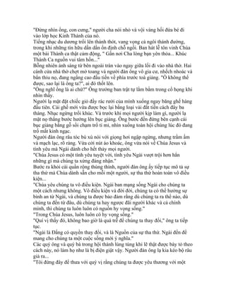 "Đừng nhìn ổng, con cưng," người cha nói nhỏ và vội vàng hối đứa bé đi
vào lớp học Kinh Thánh của nó.
Tiếng nhạc du dương trổi lên thánh thót, vang vọng cả ngôi thánh đường,
trong khi những tín hữu dần dần ổn định chỗ ngồi. Ban hát lễ tôn vinh Chúa
một bài Thánh ca thật cảm động, " Gần nơi Cha lòng bạn yên thỏa... Khúc
Thánh Ca nguồn vui tâm hồn..."
Bỗng nhiên ánh sáng từ bên ngoài tràn vào ngay giữa lối đi vào nhà thờ. Hai
cánh cửa nhà thờ chợt mở toang và người đàn ông vô gia cư, nhếch nhoác và
bẩn thỉu nọ, đang ngẩng cao đầu tiến về phía trước toà giảng. "Ồ không thể
được, sao lại là ông ta?", ai đó thốt lên.
"Ổng nghĩ ổng là ai chứ?" Ông trưởng ban trật tự lằm bằm trong cổ họng khi
nhìn thấy.
Người lạ mặt đặt chiếc giỏ đầy rác rưởi của mình xuống ngay băng ghế hàng
đầu tiên. Cái ghế mới vừa được bọc lại bằng loại vải đắt tiền cách đây ba
tháng. Nhạc ngừng trổi khúc. Và trước khi mọi người kịp làm gì, người lạ
mặt nọ thẳng bước hướng lên bục giảng. Ông bước đến đứng bên cạnh cái
bục giảng bằng gỗ sồi chạm trổ tỉ mỉ, nhìn xuống toàn hội chúng lúc đó đang
trố mắt kinh ngạc.
Người đàn ông râu tóc bù xù nói với giọng hơi ngập ngừng, nhưng trầm ấm
và mạch lạc, rõ ràng. Vừa cởi nút áo khoác, ông vừa nói về Chúa Jesus và
tình yêu mà Ngài dành cho hết thảy mọi người.
"Chúa Jesus có một tình yêu tuyệt vời, tình yêu Ngài vượt trội hơn hẳn
những gì mà chúng ta xứng đáng nhận."
Bước ra khỏi cái quần rộng thùng thình, người đàn ông ấy tiếp tục mô tả sự
tha thứ mà Chúa dành sẵn cho mỗi một người, sự tha thứ hoàn toàn vô điều
kiện...
"Chúa yêu chúng ta vô điều kiện. Ngài ban mạng sống Ngài cho chúng ta
một cách nhưng không. Vô điều kiện và đời đời, chúng ta có thể hưởng sự
bình an từ Ngài, và chúng ta được bảo đảm rằng dù chúng ta ra thể nào, dù
chúng ta đến từ đâu, dù chúng ta hay ngược đãi người khác và cả chính
mình, thì chúng ta luôn luôn có nguồn hy vọng sống."
"Trong Chúa Jesus, luôn luôn có hy vọng sống."
"Quí vị thấy đó, không bao giờ là quá trễ để chúng ta thay đổi," ông ta tiếp
tục.
"Ngài là Đấng có quyền thay đổi, và là Nguồn của sự tha thứ. Ngài đến để
mang cho chúng ta một cuộc sống mới ý nghĩa."
Các quý ông và quý bà trong hội thánh lúng túng khi lẽ thật được bày tỏ theo
cách này, nó làm họ như là bị điện giật vậy. Người đàn ông lạ kia kéo bộ râu
giả ra...
"Tôi đứng đây để thưa với quý vị rằng chúng ta được yêu thương với một
 