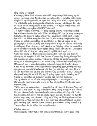 rằng chúng tôi nghèo!
Chính ngày Phục Sinh hôm đó, tôi đã biết rằng chúng tôi là những người
nghèo. Ông mục sư đã đem tiền đến tặng chúng tôi, vì thế chắc chắn chúng
tôi phải là người nghèo rồi, tôi nghĩ. Tôi không thích mình là người nghèo!
Tôi nhìn lại bộ quần áo đang mặc, rồi cởi đôi giày ra - và tôi cảm thấy xấu
hổ -thậm chí tôi không muốn đi nhà thờ nữa. Mọi người có thể đều đã biết
chúng tôi là người nghèo nhất Hội Thánh rồi!
Tôi nghĩ về việc đến trường. Tôi đang học lớp chín và luôn đứng đầu lớp
học với hơn một trăm học sinh. Tôi tự hỏi không biết bọn trẻ trong trường có
biết chúng tôi là người nghèo không? Tôi quyết định có thể mình sẽ nghỉ
học bởi vì tôi đã học xong lớp tám. Lúc đó, nhà trường cho phép làm vậy.
Chúng tôi ngồi trong im lặng rất lâu. Rồi trời tối dần, và chúng tôi lên
giường ngủ. Cả tuần đó, mấy đứa chúng tôi chỉ đi học rồi về nhà, và ai cũng
ít nói hẳn đi. Cuối cùng, ngày thứ bảy đến, mẹ hỏi rằng chúng tôi muốn làm
gì với số tiền đó? Những người nghèo làm gì với số tiền như thế? Chúng tôi
chẳng biết nữa. Chúng tôi chẳng bao giờ nghĩ là mình nghèo cả.
Cả ba đứa chúng tôi đều không muốn đi nhà thờ vào Chúa nhật hôm đó,
nhưng mẹ tôi bảo phải đi nhà thờ. Dù trời hôm đó nắng ấm áp, chúng tôi đi
mà chẳng ai nói với ai câu nào. Thế rồi mẹ bắt đầu cất giọng hát, nhưng
chẳng có ai hát chung theo cả, mà mẹ tôi cũng chỉ hát được có mỗi một câu.
Hôm đó có một vị giáo sĩ đến giảng ở nhà thờ chúng tôi. Ông kể rằng ở
Châu Phi có nhiều nhà thờ đang được xây dựng bằng gạch, nhưng họ đang
thiếu tiền để mua vật liệu cho mái nhà thờ. Ông nói rằng một trăm đô-la là
số tiền đủ để làm một cái mái cho nhà thờ. Ông giáo sĩ nói thêm, " Chẳng lẽ
chúng ta không thể hy sinh để giúp đỡ những người nghèo ở đó hay sao?"
Chúng tôi nhìn nhau và mỉm cười lần đầu tiên suốt một tuần qua.
Mẹ lấy ví tiền, rồi rút hết tiền trong cái phong bì ra. Mẹ chuyền cho chị
Darlene, chị Darlene đưa cho tôi, và tôi đưa nó cho Ocy. Ocy bỏ vào trong
hộp tiền dâng.
Và khi kiểm tra số tiền dâng, vị giáo sĩ thông báo rằng đã thu được "hơn một
trăm đô-la một chút". Và ông tỏ ra rất vui. Ông không mong đợi một số tiền
lớn như vậy ở một nhà thờ nhỏ như nhà thờ của chúng tôi. Ông nói, "chắc
hẳn trong nhà thờ quý vị phải có những người giàu có." Câu nói bất ngờ đã
đánh trúng vào sự mặc cảm của chúng tôi! Chúng tôi đã dâng tám mươi bảy
đô-la trong số "hơn một trăm đô-la một chút" kia. Chúng tôi là mộ gia đình
giàu có trong Hội Thánh! Có phải chính vị giáo sĩ kia đã chẳng nói thế là gì?
Từ ngày hôm ấy, tôi không bao giờ nghèo nữa.
Câu hỏi suy gẫm
Bạn đang giàu có hay nghèo nàn trong Chúa? Bạn nghĩ sao về cuộc sống
 