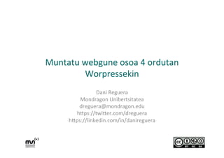 Muntatu	
  webgune	
  osoa	
  4	
  ordutan	
  
Worpressekin	
  
Dani	
  Reguera	
  
Mondragon	
  Unibertsitatea	
  
dreguera@mondragon.edu	
  
h;ps://twi;er.com/dreguera	
  
h;ps://linkedin.com/in/danireguera	
  
	
  
 