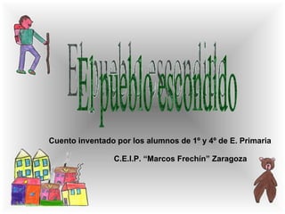 Cuento inventado por los alumnos de 1º y 4º de E. Primaria C.E.I.P. “Marcos Frechín” Zaragoza El pueblo escondido 