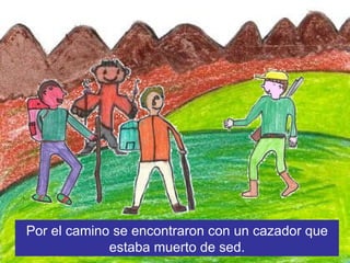 Por el camino se encontraron con un cazador que estaba muerto de sed.