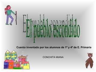 Cuento inventado por los alumnos de 1º y 4º de E. Primaria El pueblo escondido CONCHITA MIANA 