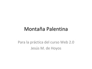 Montaña Palentina Para la práctica del curso Web 2.0 Jesús M. de Hoyos 