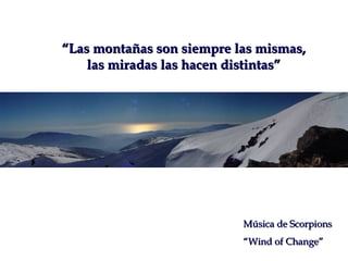 ““Las montañas son siempre las mismas,Las montañas son siempre las mismas,
las miradas las hacen distintas”las miradas las hacen distintas”
Música de ScorpionsMúsica de Scorpions
““Wind of Change”Wind of Change”
 