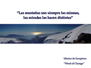 “ Las montañas son siempre las mismas, las miradas las hacen distintas” Música de Scorpions “ Wind of Change” 