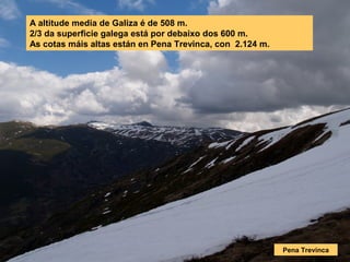 A altitude media de Galiza é de 508 m.
2/3 da superficie galega está por debaixo dos 600 m.
As cotas máis altas están en Pena Trevinca, con 2.124 m.
Pena Trevinca
 
