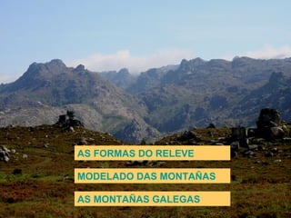 AS FORMAS DO RELEVE
MODELADO DAS MONTAÑAS
AS MONTAÑAS GALEGAS
 