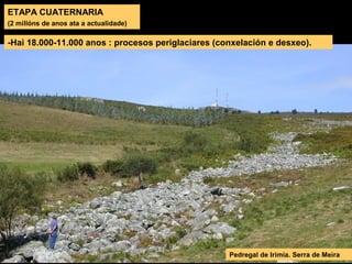 ETAPA CUATERNARIA
(2 millóns de anos ata a actualidade)
-Hai 18.000-11.000 anos : procesos periglaciares (conxelación e desxeo).
Pedregal de Irimia. Serra de Meira
 