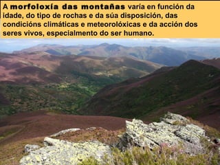 A morfoloxía das montañas varía en función da
idade, do tipo de rochas e da súa disposición, das
condicións climáticas e meteorolóxicas e da acción dos
seres vivos, especialmento do ser humano.
 
