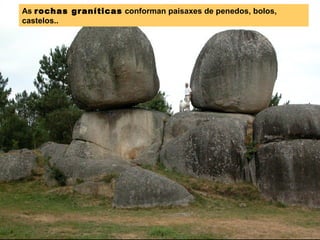 As rochas graníticas conforman paisaxes de penedos, bolos,
castelos..
 