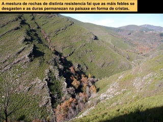 A Torca. O Courel.
A mestura de rochas de distinta resistencia fai que as máis febles se
desgasten e as duras permanezan na paisaxe en forma de cristas.
 