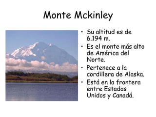 Monte Mckinley
       • Su altitud es de
         6.194 m.
       • Es el monte más alto
         de América del
         Norte.
       • Pertenece a la
         cordillera de Alaska.
       • Está en la frontera
         entre Estados
         Unidos y Canadá.
 