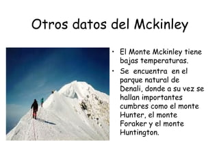 Otros datos del Mckinley
            • El Monte Mckinley tiene
              bajas temperaturas.
            • Se encuentra en el
              parque natural de
              Denali, donde a su vez se
              hallan importantes
              cumbres como el monte
              Hunter, el monte
              Foraker y el monte
              Huntington.
 