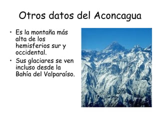 Otros datos del Aconcagua
• Es la montaña más
  alta de los
  hemisferios sur y
  occidental.
• Sus glaciares se ven
  incluso desde la
  Bahía del Valparaíso.
 