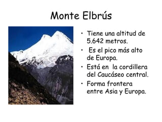 Monte Elbrús
     • Tiene una altitud de
       5.642 metros.
     • Es el pico más alto
       de Europa.
     • Está en la cordillera
       del Caucáseo central.
     • Forma frontera
       entre Asia y Europa.
 