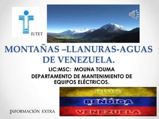 IUTET

MONTAÑAS –LLANURAS-AGUAS
DE VENEZUELA.
LIC:MSC: MOUNA TOUMA
DEPARTAMENTO DE MANTENIMIENTO DE
EQUIPOS ELÉCTRICOS.

INFORMACIÓN EXTRA

 
