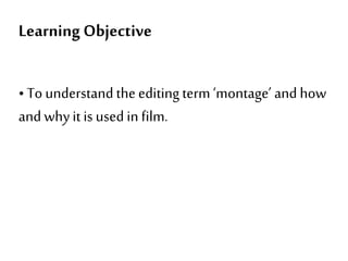 Learning Objective
•To understand the editingterm ‘montage’ and how
and whyit is used in film.
 