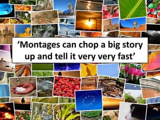 ‘Montages can chop a big story
up and tell it very very fast’
 