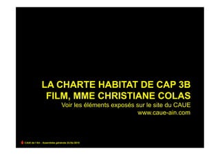 LA CHARTE HABITAT DE CAP 3B
              FILM, MME CHRISTIANE COLAS
                              Voir les éléments exposés sur le site du CAUE
                                                         www.caue-ain.com



CAUE de l’Ain - Assemblée générale 25/06/2010
 