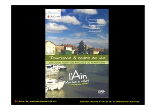 CAUE de l’Ain - Assemblée générale 25/06/2010                                                                          !
                                                Publication « Tourisme et cadre de vie » en partenariat avec Aintourisme
 