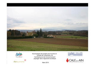 Accompagner les projets pour la prise en
        compte de l’urbanisme, de
   l’architecture et de l’environnement
  paysager dans l’approche touristique

                Mars 2010
 