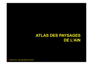 ATLAS DES PAYSAGES
                                                            DE L’AIN



CAUE de l’Ain - Assemblée générale 25/06/2010
 