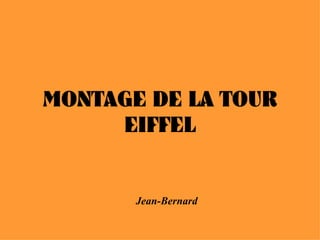 MONTAGE DE LA TOUR
     EIFFEL


       Jean-Bernard
 