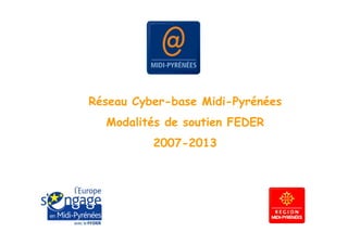 Réseau Cyber-base Midi-Pyrénées
  Modalités de soutien FEDER
          2007-2013
 