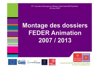 5ème Journée d’échanges du Réseau Cyber-base Midi-Pyrénées
                         26 mars 2009




Montage des dossiers
              at o
 FEDER Animation
    2007 / 2013
 