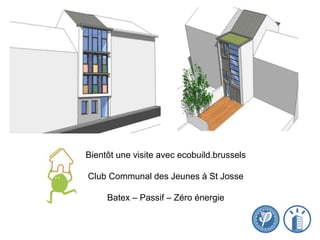 Bientôt une visite avec ecobuild.brussels
Club Communal des Jeunes à St Josse
Batex – Passif – Zéro énergie
 