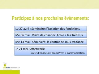 Participez à nos prochains évènements:
Lu 27 avril : Séminaire: l’isolation des fondations
Me 06 mai : Visite de chantier: Ecole « les Trèfles »
Je 21 mai : Afterwork:
Invité d’honneur: Forum Press + Communication
Me 13 mai : Séminaire: le contrat de sous-traitance
 