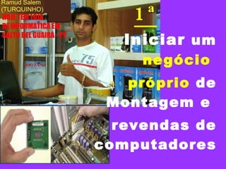 1ª   Iniciar  um  negócio  próprio  de Montagem e  revendas de computadores 