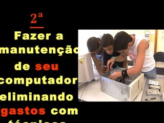 2ª Fazer a manutenção  de  seu  computador,  eliminando  gastos  com técnicos. 