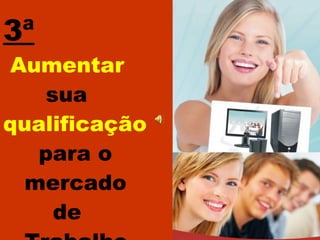 3ª   Aumentar   sua  qualificação   para o  mercado  de  Trabalho 
